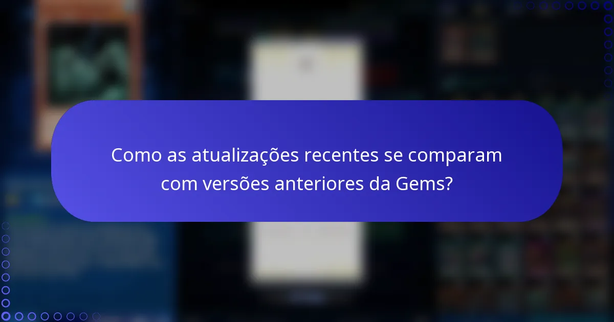 Como as atualizações recentes se comparam com versões anteriores da Gems?