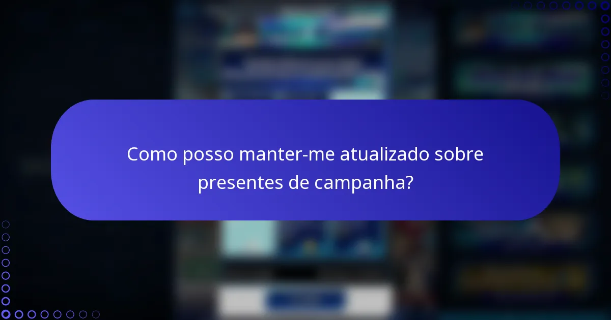 Como posso manter-me atualizado sobre presentes de campanha?