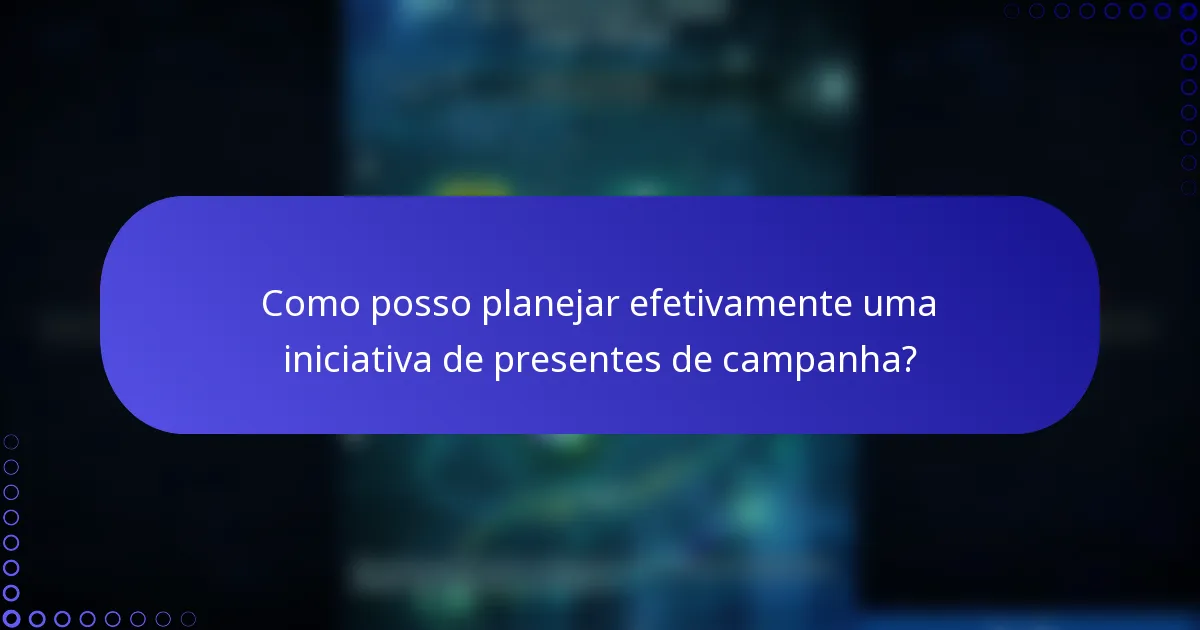 Como posso planejar efetivamente uma iniciativa de presentes de campanha?