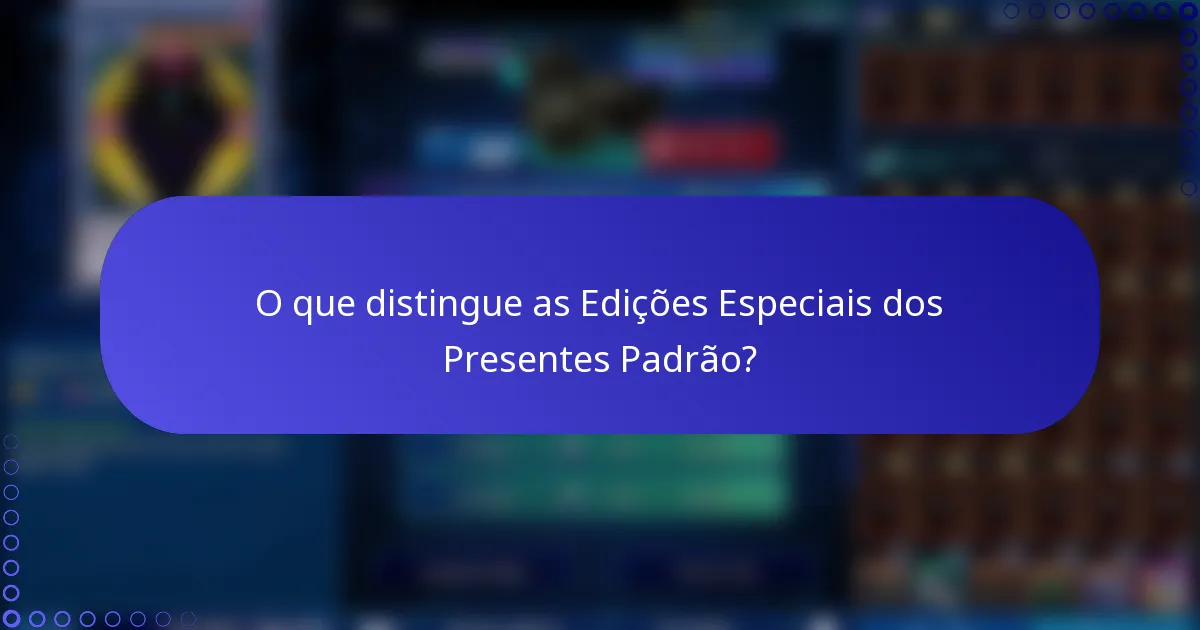 O que distingue as Edições Especiais dos Presentes Padrão?
