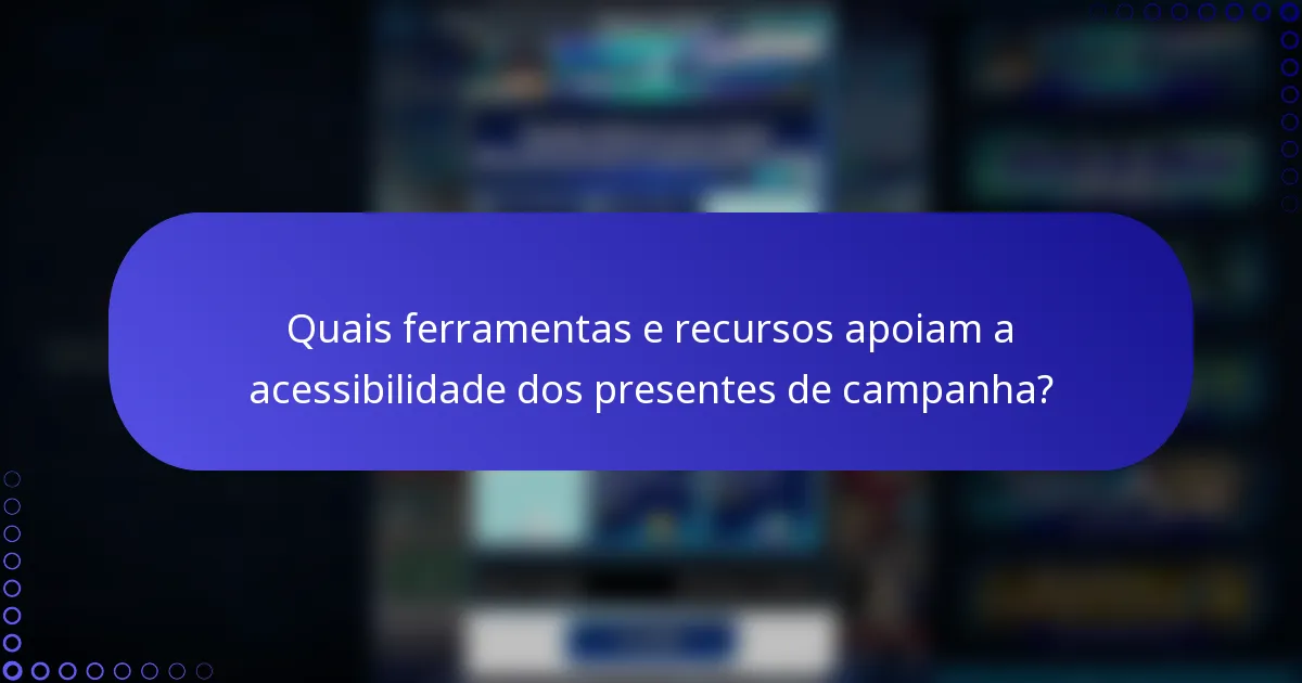 Quais ferramentas e recursos apoiam a acessibilidade dos presentes de campanha?