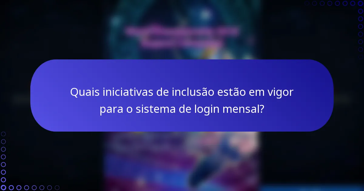 Quais iniciativas de inclusão estão em vigor para o sistema de login mensal?