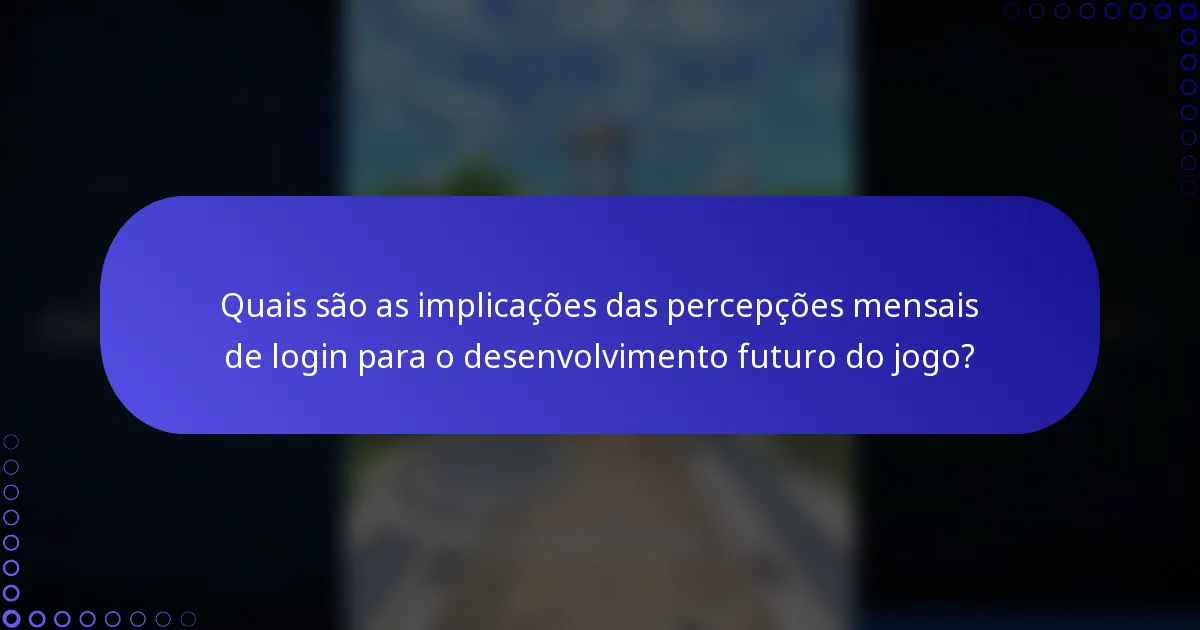 Quais são as implicações das percepções mensais de login para o desenvolvimento futuro do jogo?