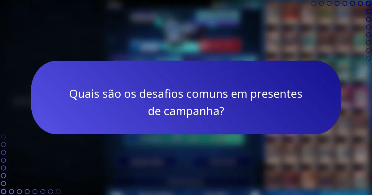Quais são os desafios comuns em presentes de campanha?