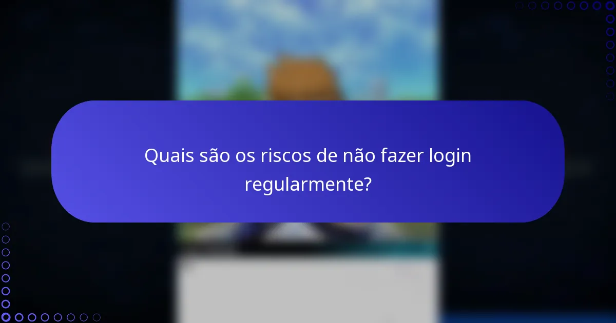 Quais são os riscos de não fazer login regularmente?